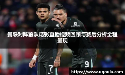 曼联对阵狼队精彩直播视频回顾与赛后分析全程呈现